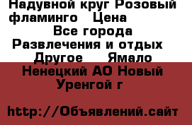 Надувной круг Розовый фламинго › Цена ­ 1 500 - Все города Развлечения и отдых » Другое   . Ямало-Ненецкий АО,Новый Уренгой г.